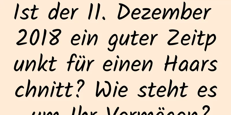 Ist der 11. Dezember 2018 ein guter Zeitpunkt für einen Haarschnitt? Wie steht es um Ihr Vermögen?