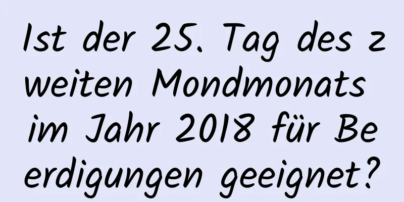 Ist der 25. Tag des zweiten Mondmonats im Jahr 2018 für Beerdigungen geeignet?