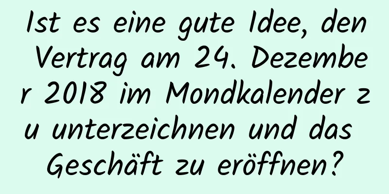 Ist es eine gute Idee, den Vertrag am 24. Dezember 2018 im Mondkalender zu unterzeichnen und das Geschäft zu eröffnen?