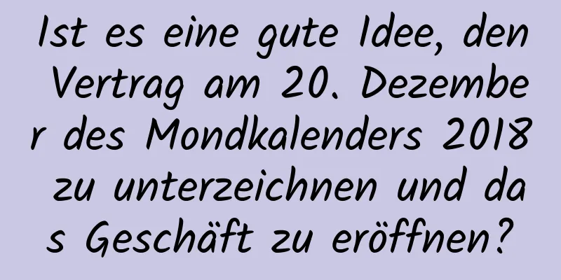 Ist es eine gute Idee, den Vertrag am 20. Dezember des Mondkalenders 2018 zu unterzeichnen und das Geschäft zu eröffnen?