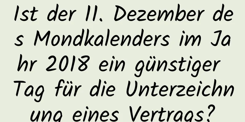 Ist der 11. Dezember des Mondkalenders im Jahr 2018 ein günstiger Tag für die Unterzeichnung eines Vertrags?