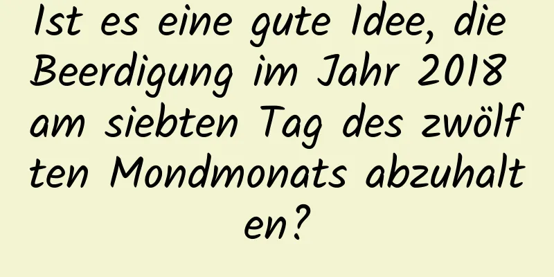 Ist es eine gute Idee, die Beerdigung im Jahr 2018 am siebten Tag des zwölften Mondmonats abzuhalten?