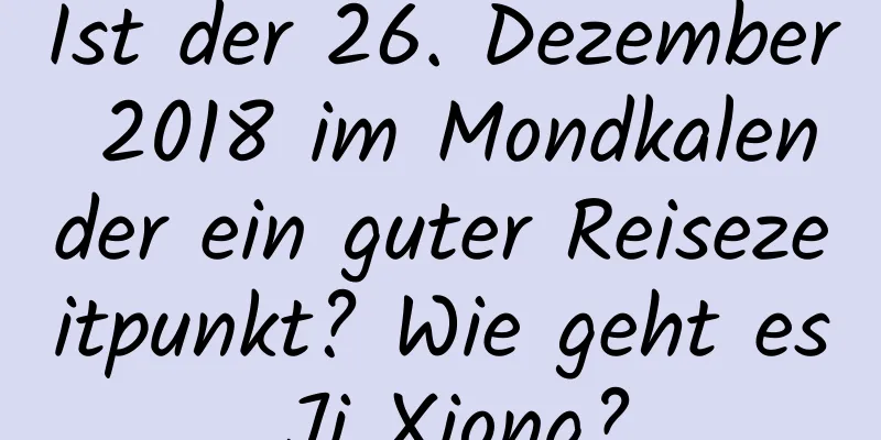 Ist der 26. Dezember 2018 im Mondkalender ein guter Reisezeitpunkt? Wie geht es Ji Xiong?