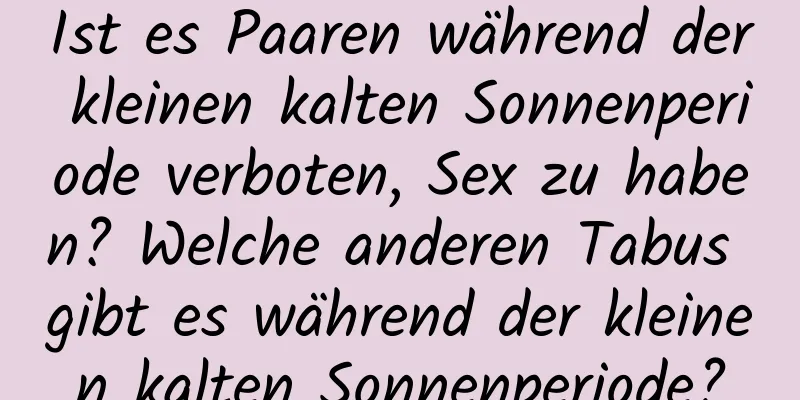 Ist es Paaren während der kleinen kalten Sonnenperiode verboten, Sex zu haben? Welche anderen Tabus gibt es während der kleinen kalten Sonnenperiode?