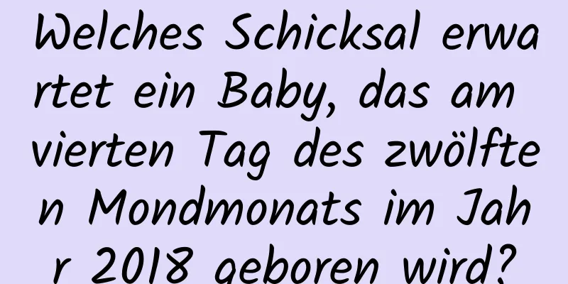 Welches Schicksal erwartet ein Baby, das am vierten Tag des zwölften Mondmonats im Jahr 2018 geboren wird?