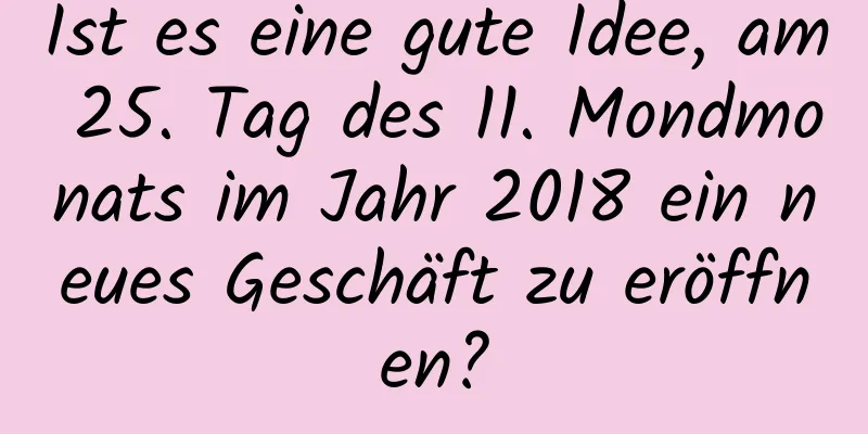 Ist es eine gute Idee, am 25. Tag des 11. Mondmonats im Jahr 2018 ein neues Geschäft zu eröffnen?