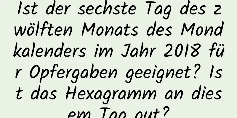 Ist der sechste Tag des zwölften Monats des Mondkalenders im Jahr 2018 für Opfergaben geeignet? Ist das Hexagramm an diesem Tag gut?