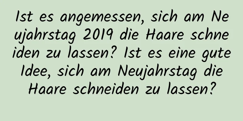 Ist es angemessen, sich am Neujahrstag 2019 die Haare schneiden zu lassen? Ist es eine gute Idee, sich am Neujahrstag die Haare schneiden zu lassen?