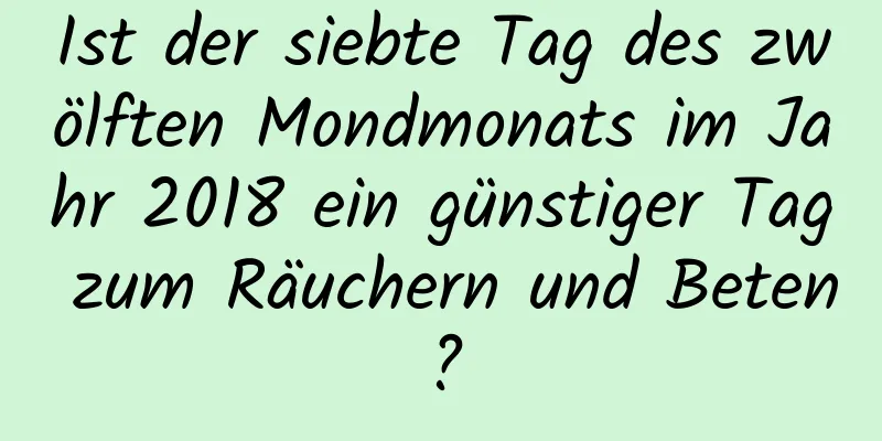 Ist der siebte Tag des zwölften Mondmonats im Jahr 2018 ein günstiger Tag zum Räuchern und Beten?