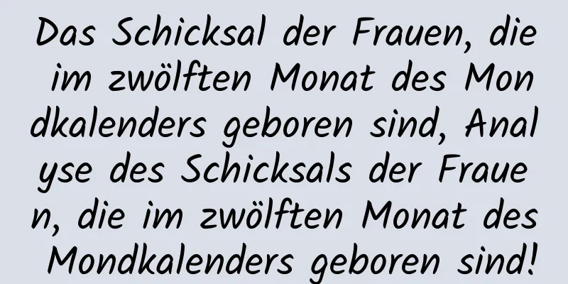 Das Schicksal der Frauen, die im zwölften Monat des Mondkalenders geboren sind, Analyse des Schicksals der Frauen, die im zwölften Monat des Mondkalenders geboren sind!