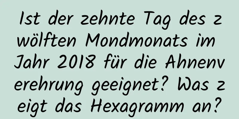 Ist der zehnte Tag des zwölften Mondmonats im Jahr 2018 für die Ahnenverehrung geeignet? Was zeigt das Hexagramm an?