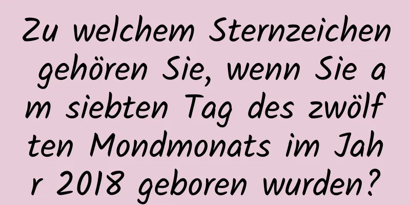 Zu welchem ​​Sternzeichen gehören Sie, wenn Sie am siebten Tag des zwölften Mondmonats im Jahr 2018 geboren wurden?