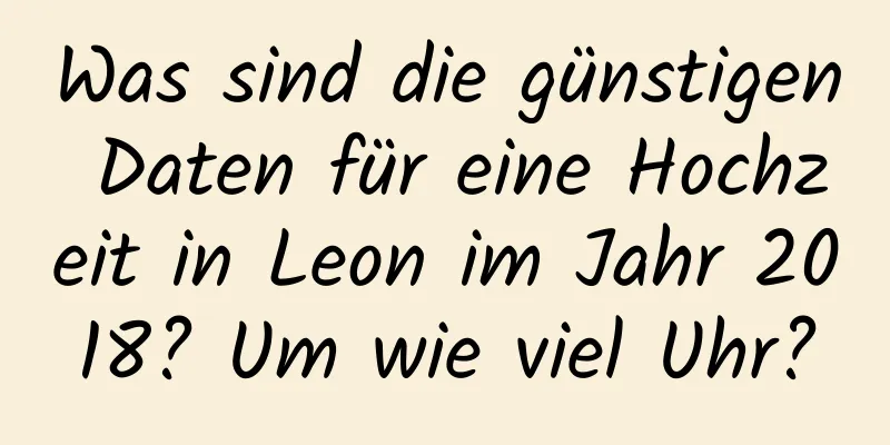 Was sind die günstigen Daten für eine Hochzeit in Leon im Jahr 2018? Um wie viel Uhr?