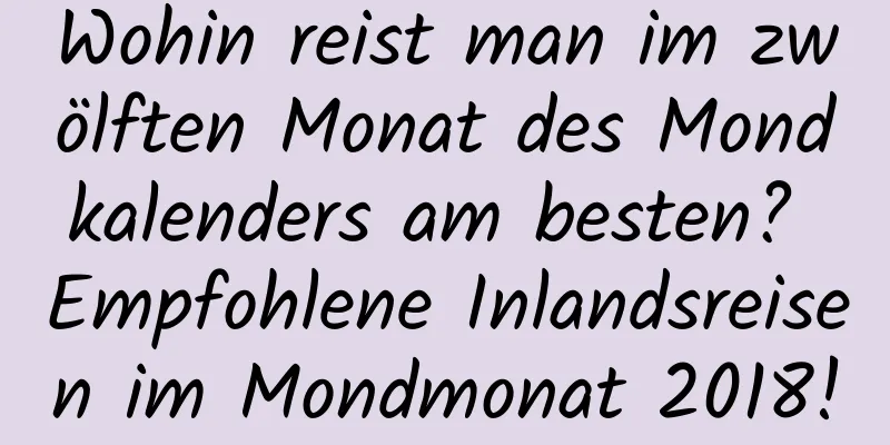 Wohin reist man im zwölften Monat des Mondkalenders am besten? Empfohlene Inlandsreisen im Mondmonat 2018!