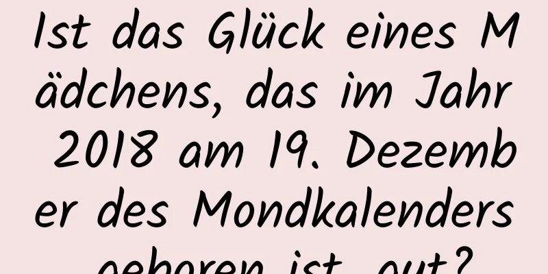 Ist das Glück eines Mädchens, das im Jahr 2018 am 19. Dezember des Mondkalenders geboren ist, gut?