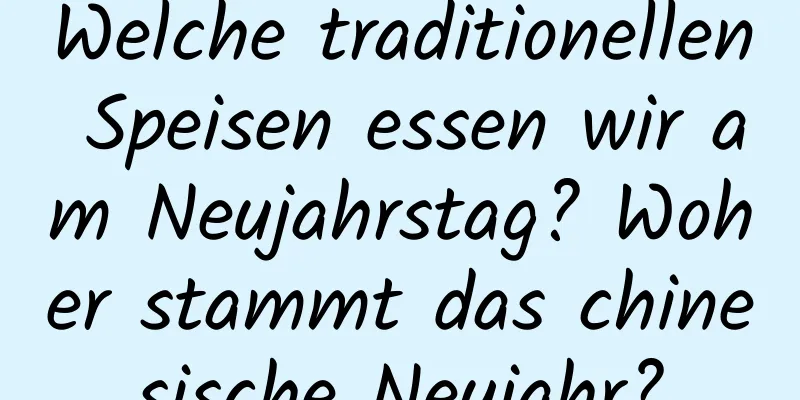 Welche traditionellen Speisen essen wir am Neujahrstag? Woher stammt das chinesische Neujahr?