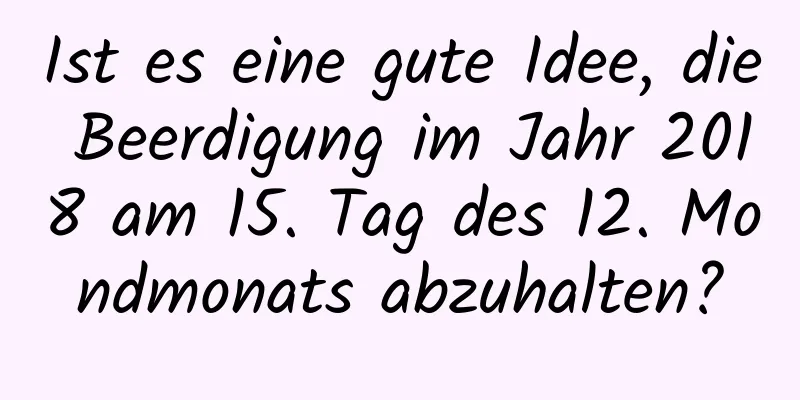 Ist es eine gute Idee, die Beerdigung im Jahr 2018 am 15. Tag des 12. Mondmonats abzuhalten?