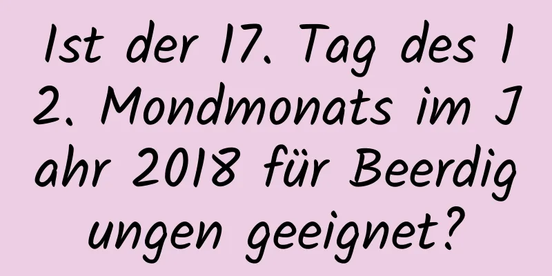 Ist der 17. Tag des 12. Mondmonats im Jahr 2018 für Beerdigungen geeignet?