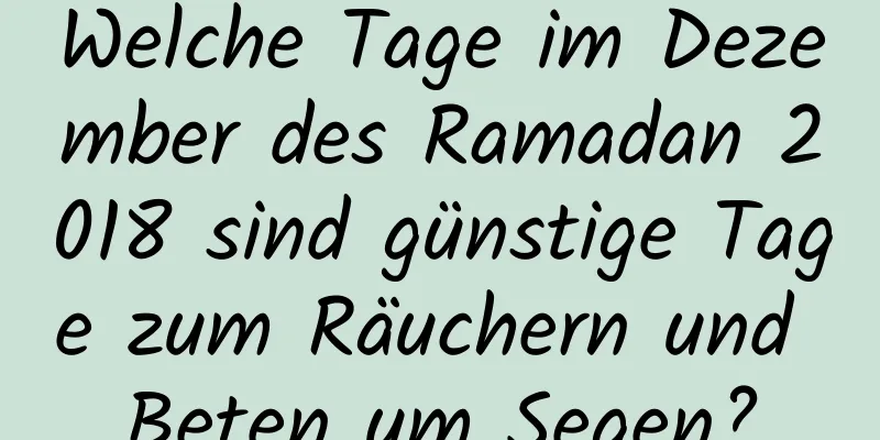 Welche Tage im Dezember des Ramadan 2018 sind günstige Tage zum Räuchern und Beten um Segen?