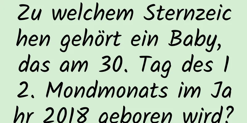 Zu welchem ​​Sternzeichen gehört ein Baby, das am 30. Tag des 12. Mondmonats im Jahr 2018 geboren wird?