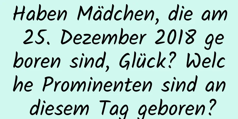 Haben Mädchen, die am 25. Dezember 2018 geboren sind, Glück? Welche Prominenten sind an diesem Tag geboren?