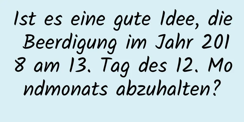 Ist es eine gute Idee, die Beerdigung im Jahr 2018 am 13. Tag des 12. Mondmonats abzuhalten?