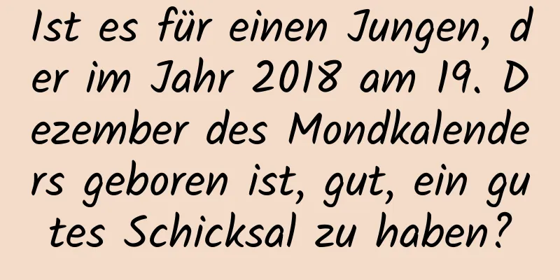 Ist es für einen Jungen, der im Jahr 2018 am 19. Dezember des Mondkalenders geboren ist, gut, ein gutes Schicksal zu haben?