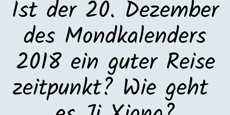 Ist der 20. Dezember des Mondkalenders 2018 ein guter Reisezeitpunkt? Wie geht es Ji Xiong?