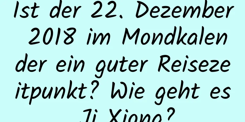 Ist der 22. Dezember 2018 im Mondkalender ein guter Reisezeitpunkt? Wie geht es Ji Xiong?