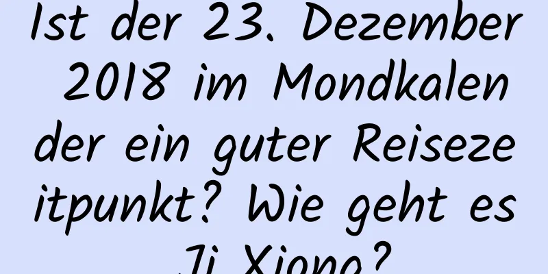 Ist der 23. Dezember 2018 im Mondkalender ein guter Reisezeitpunkt? Wie geht es Ji Xiong?