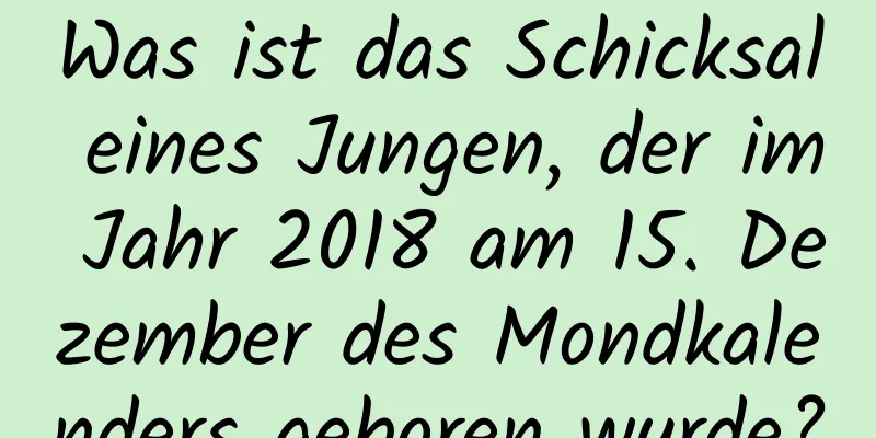 Was ist das Schicksal eines Jungen, der im Jahr 2018 am 15. Dezember des Mondkalenders geboren wurde?