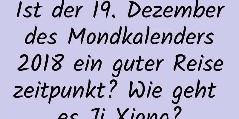 Ist der 19. Dezember des Mondkalenders 2018 ein guter Reisezeitpunkt? Wie geht es Ji Xiong?