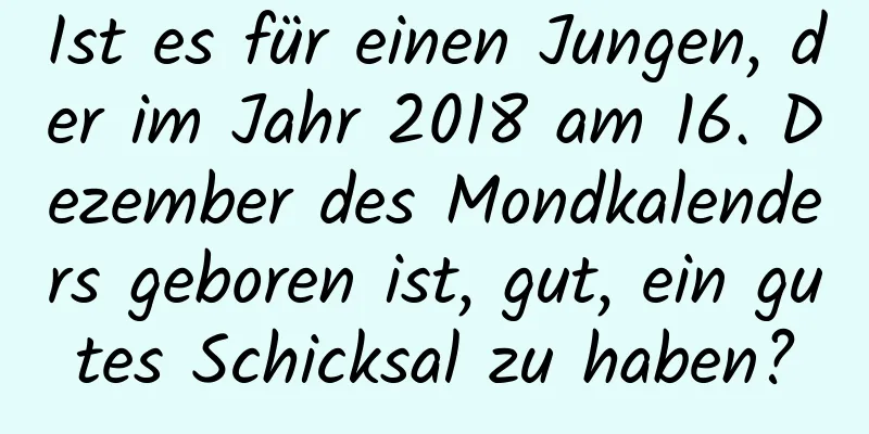 Ist es für einen Jungen, der im Jahr 2018 am 16. Dezember des Mondkalenders geboren ist, gut, ein gutes Schicksal zu haben?