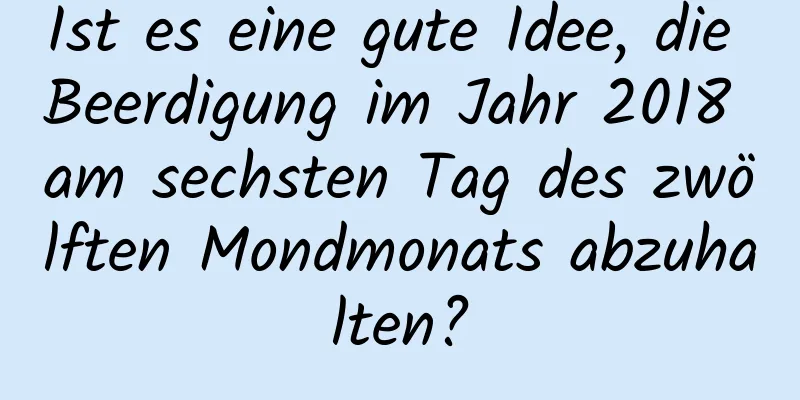 Ist es eine gute Idee, die Beerdigung im Jahr 2018 am sechsten Tag des zwölften Mondmonats abzuhalten?