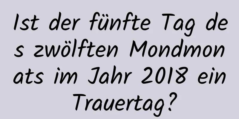 Ist der fünfte Tag des zwölften Mondmonats im Jahr 2018 ein Trauertag?