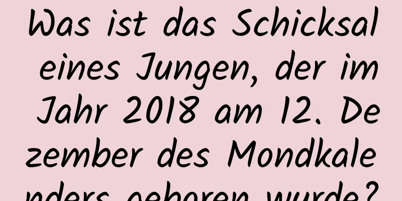 Was ist das Schicksal eines Jungen, der im Jahr 2018 am 12. Dezember des Mondkalenders geboren wurde?