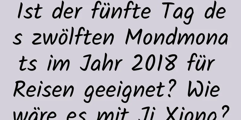 Ist der fünfte Tag des zwölften Mondmonats im Jahr 2018 für Reisen geeignet? Wie wäre es mit Ji Xiong?