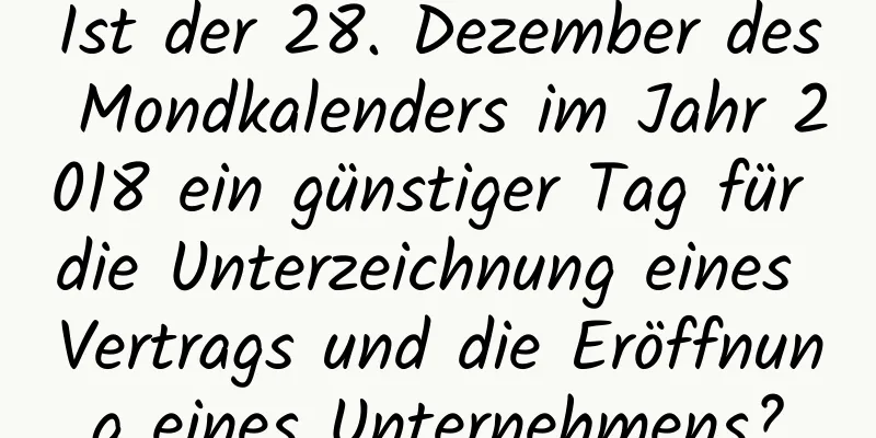 Ist der 28. Dezember des Mondkalenders im Jahr 2018 ein günstiger Tag für die Unterzeichnung eines Vertrags und die Eröffnung eines Unternehmens?