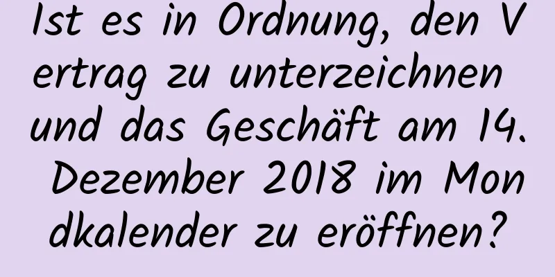 Ist es in Ordnung, den Vertrag zu unterzeichnen und das Geschäft am 14. Dezember 2018 im Mondkalender zu eröffnen?