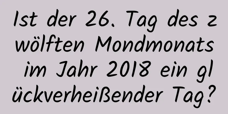 Ist der 26. Tag des zwölften Mondmonats im Jahr 2018 ein glückverheißender Tag?