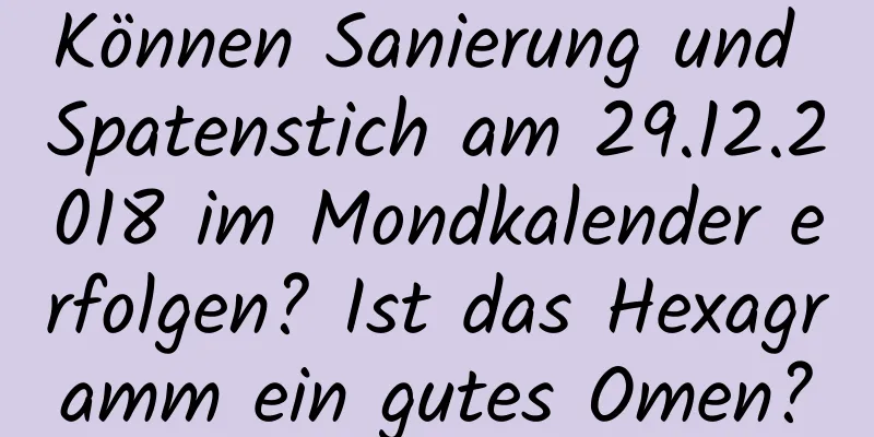 Können Sanierung und Spatenstich am 29.12.2018 im Mondkalender erfolgen? Ist das Hexagramm ein gutes Omen?