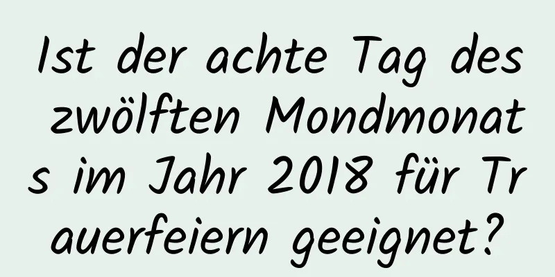 Ist der achte Tag des zwölften Mondmonats im Jahr 2018 für Trauerfeiern geeignet?