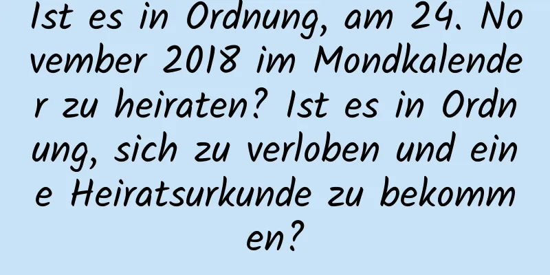 Ist es in Ordnung, am 24. November 2018 im Mondkalender zu heiraten? Ist es in Ordnung, sich zu verloben und eine Heiratsurkunde zu bekommen?