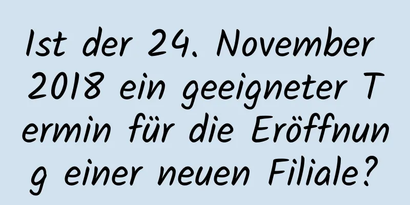 Ist der 24. November 2018 ein geeigneter Termin für die Eröffnung einer neuen Filiale?