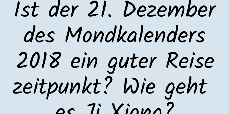 Ist der 21. Dezember des Mondkalenders 2018 ein guter Reisezeitpunkt? Wie geht es Ji Xiong?