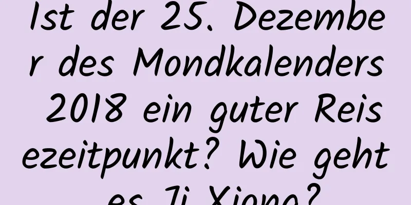 Ist der 25. Dezember des Mondkalenders 2018 ein guter Reisezeitpunkt? Wie geht es Ji Xiong?