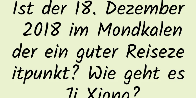 Ist der 18. Dezember 2018 im Mondkalender ein guter Reisezeitpunkt? Wie geht es Ji Xiong?