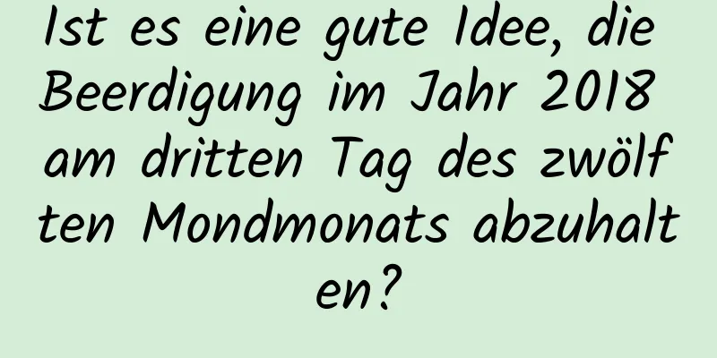 Ist es eine gute Idee, die Beerdigung im Jahr 2018 am dritten Tag des zwölften Mondmonats abzuhalten?