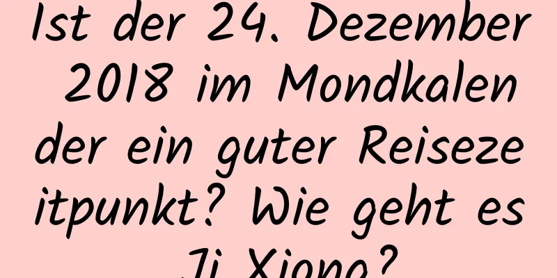 Ist der 24. Dezember 2018 im Mondkalender ein guter Reisezeitpunkt? Wie geht es Ji Xiong?