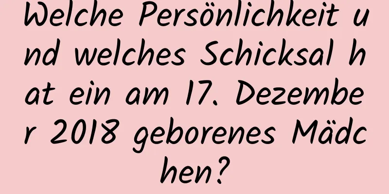 Welche Persönlichkeit und welches Schicksal hat ein am 17. Dezember 2018 geborenes Mädchen?